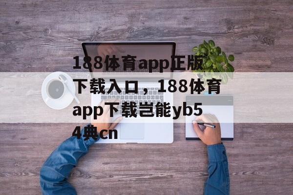 188体育app正版下载入口，188体育app下载岂能yb54典cn