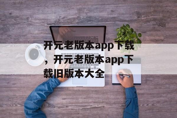 开元老版本app下载，开元老版本app下载旧版本大全