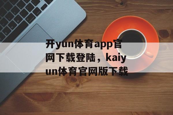 开yun体育app官网下载登陆，kaiyun体育官网版下载