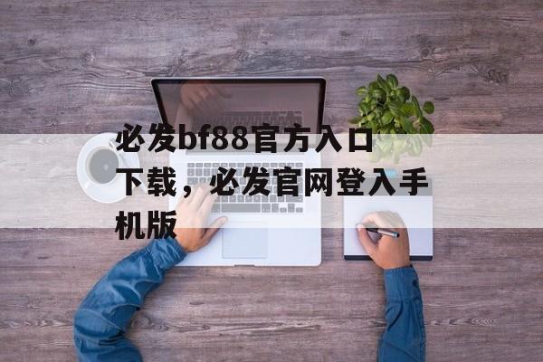 必发bf88官方入口下载，必发官网登入手机版