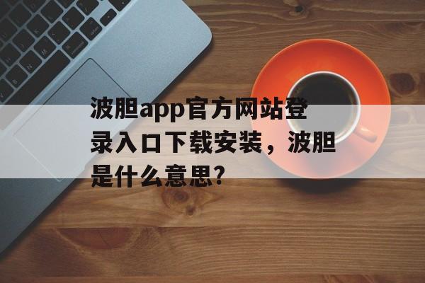 波胆app官方网站登录入口下载安装，波胆是什么意思?