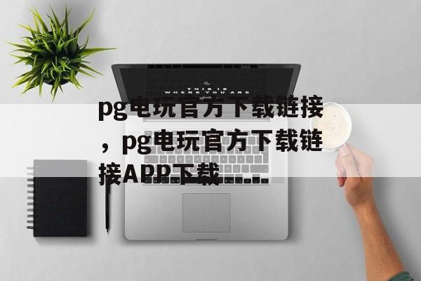 pg电玩官方下载链接，pg电玩官方下载链接APP下载