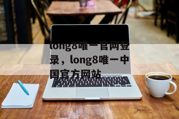 long8唯一官网登录，long8唯一中国官方网站